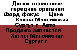Диски тормозные передние оригинал Форд фокус 3 › Цена ­ 2 000 - Ханты-Мансийский, Сургут г. Авто » Продажа запчастей   . Ханты-Мансийский,Сургут г.